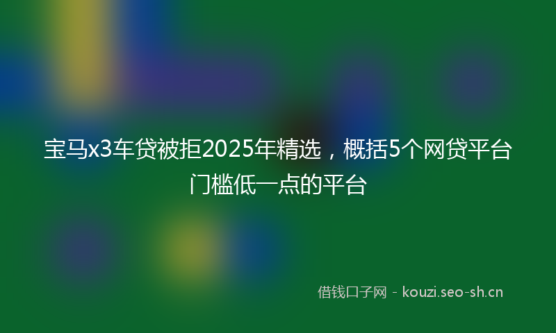 宝马x3车贷被拒2025年精选，概括5个网贷平台门槛低一点的平台