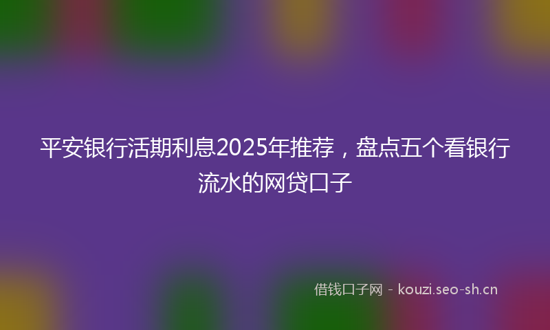 平安银行活期利息2025年推荐，盘点五个看银行流水的网贷口子