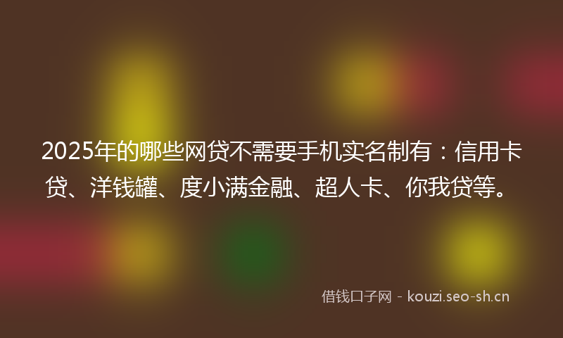2025年的哪些网贷不需要手机实名制有：信用卡贷、洋钱罐、度小满金融、超人卡、你我贷等。