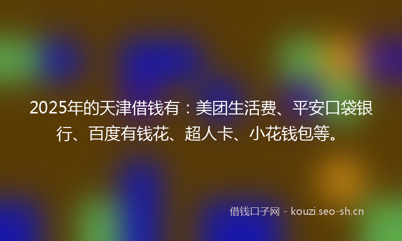 2025年的天津借钱有：美团生活费、平安口袋银行、百度有钱花、超人卡、小花钱包等。