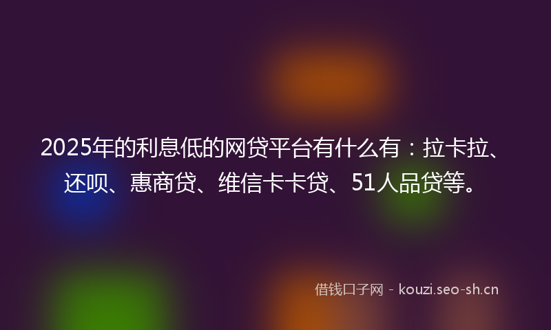 2025年的利息低的网贷平台有什么有：拉卡拉、还呗、惠商贷、维信卡卡贷、51人品贷等。