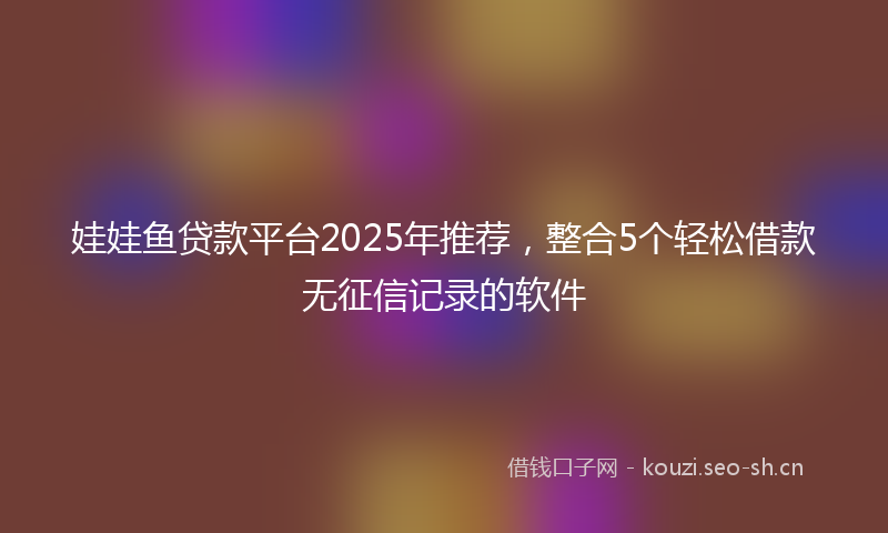 娃娃鱼贷款平台2025年推荐,整合5个轻松借款无征信记录的软件