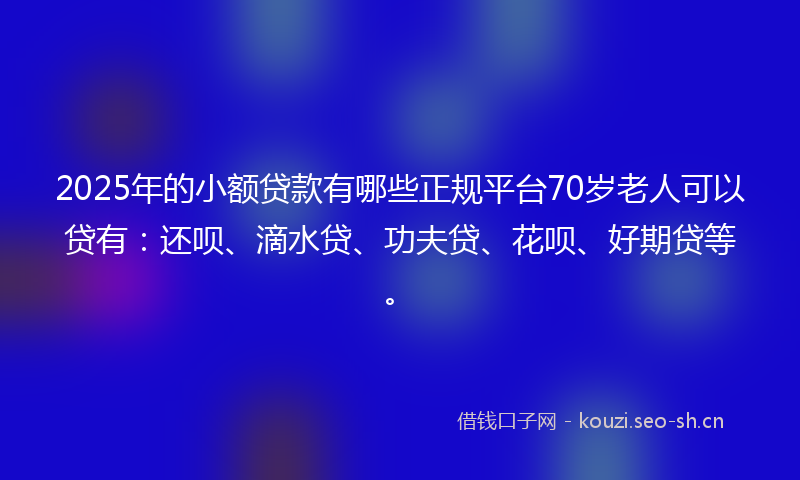 2025年的小额贷款有哪些正规平台70岁老人可以贷有：还呗、滴水贷、功夫贷、花呗、好期贷等。