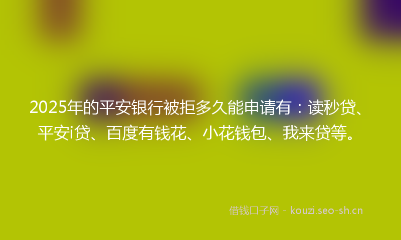 2025年的平安银行被拒多久能申请有：读秒贷、平安i贷、百度有钱花、小花钱包、我来贷等。