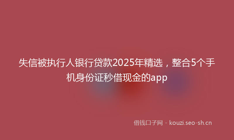 失信被执行人银行贷款2025年精选，整合5个手机身份证秒借现金的app