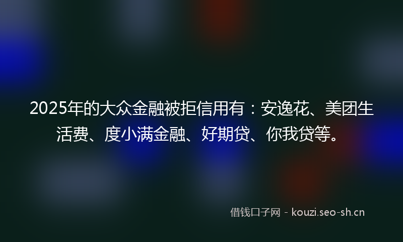 2025年的大众金融被拒信用有：安逸花、美团生活费、度小满金融、好期贷、你我贷等。