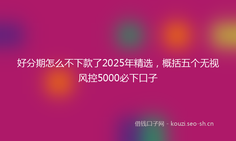 好分期怎么不下款了2025年精选，概括五个无视风控5000必下口子