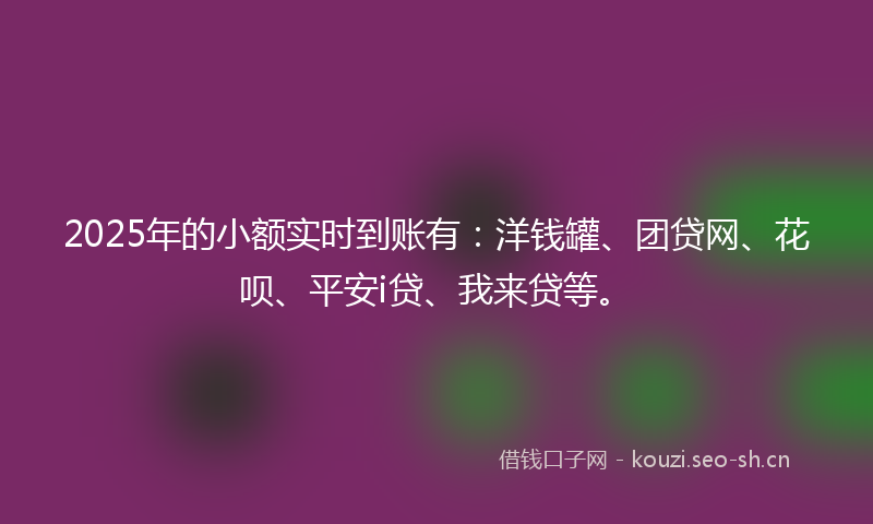 2025年的小额实时到账有：洋钱罐、团贷网、花呗、平安i贷、我来贷等。