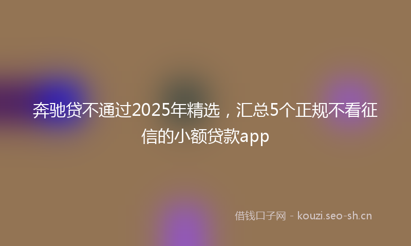 奔驰贷不通过2025年精选，汇总5个正规不看征信的小额贷款app