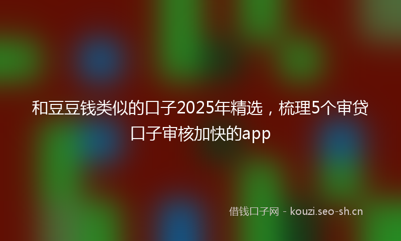 和豆豆钱类似的口子2025年精选，梳理5个审贷口子审核加快的app
