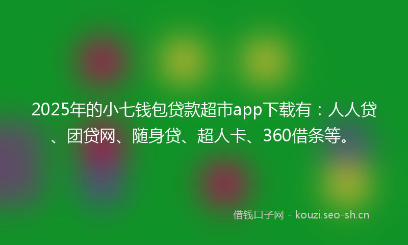 2025年的小七钱包贷款超市app下载有：人人贷、团贷网、随身贷、超人卡、360借条等。
