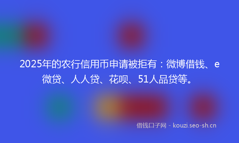 2025年的农行信用币申请被拒有：微博借钱、e微贷、人人贷、花呗、51人品贷等。