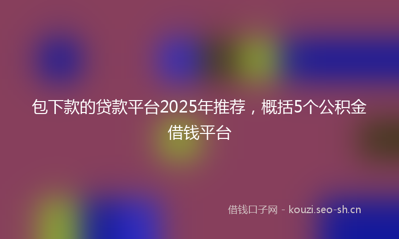 包下款的贷款平台2025年推荐，概括5个公积金借钱平台