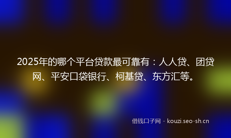 2025年的哪个平台贷款最可靠有：人人贷、团贷网、平安口袋银行、柯基贷、东方汇等。