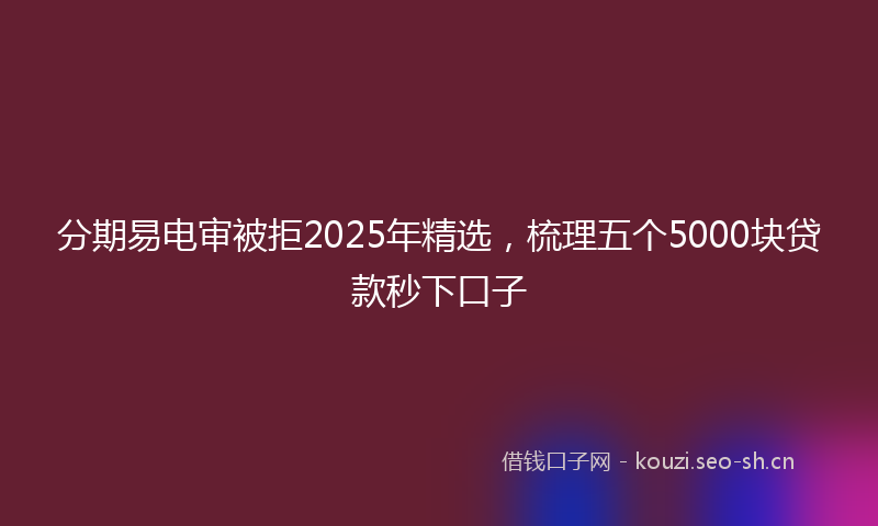 分期易电审被拒2025年精选，梳理五个5000块贷款秒下口子