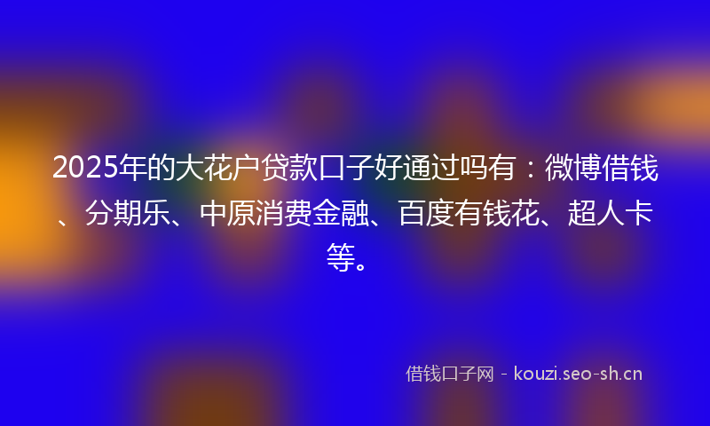 2025年的大花户贷款口子好通过吗有：微博借钱、分期乐、中原消费金融、百度有钱花、超人卡等。