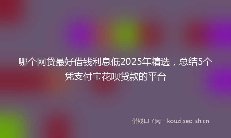 哪个网贷最好借钱利息低2025年精选，总结5个凭支付宝花呗贷款的平台