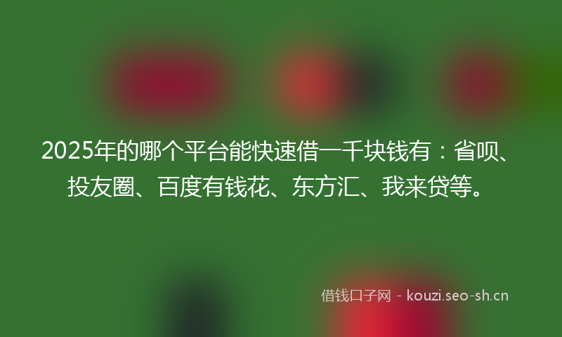 2025年的哪个平台能快速借一千块钱有：省呗、投友圈、百度有钱花、东方汇、我来贷等。