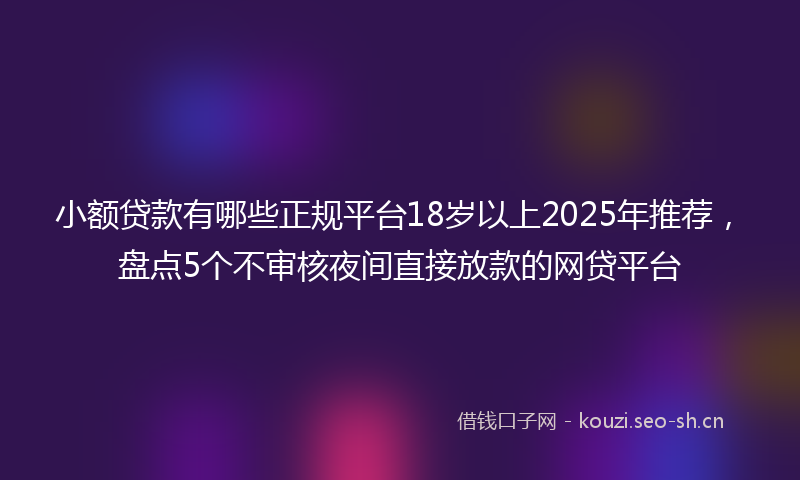 小额贷款有哪些正规平台18岁以上2025年推荐，盘点5个不审核夜间直接放款的网贷平台