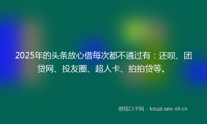 2025年的头条放心借每次都不通过有：还呗、团贷网、投友圈、超人卡、拍拍贷等。