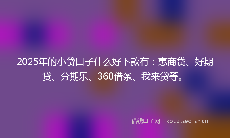 2025年的小贷口子什么好下款有：惠商贷、好期贷、分期乐、360借条、我来贷等。