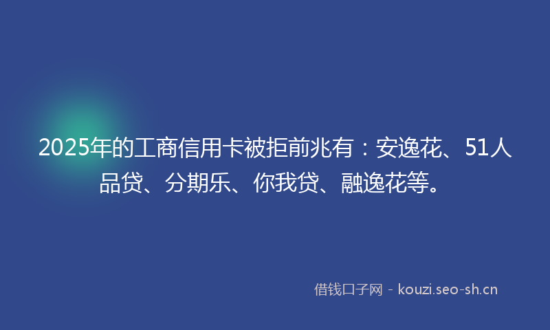 2025年的工商信用卡被拒前兆有：安逸花、51人品贷、分期乐、你我贷、融逸花等。
