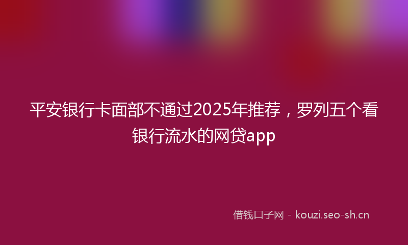 平安银行卡面部不通过2025年推荐，罗列五个看银行流水的网贷app