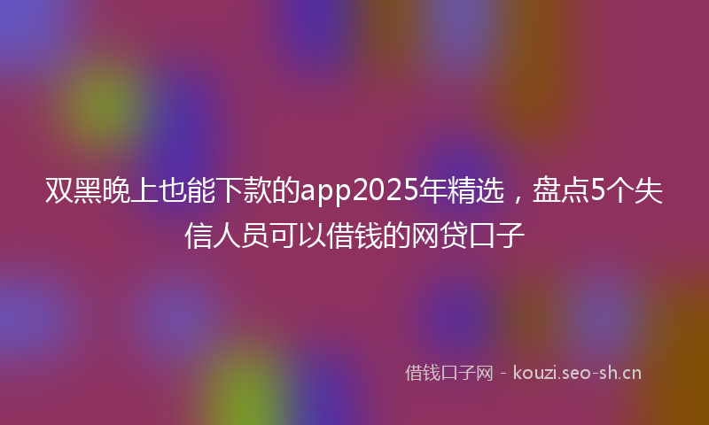 双黑晚上也能下款的app2025年精选，盘点5个失信人员可以借钱的网贷口子