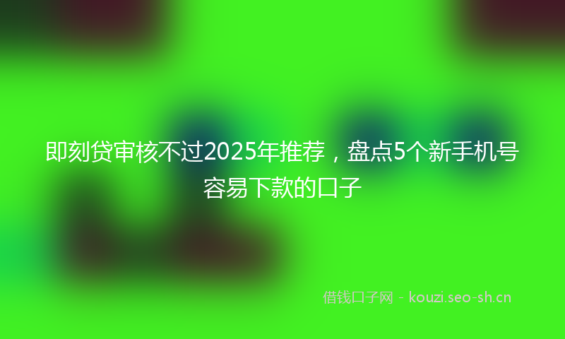 即刻贷审核不过2025年推荐，盘点5个新手机号容易下款的口子