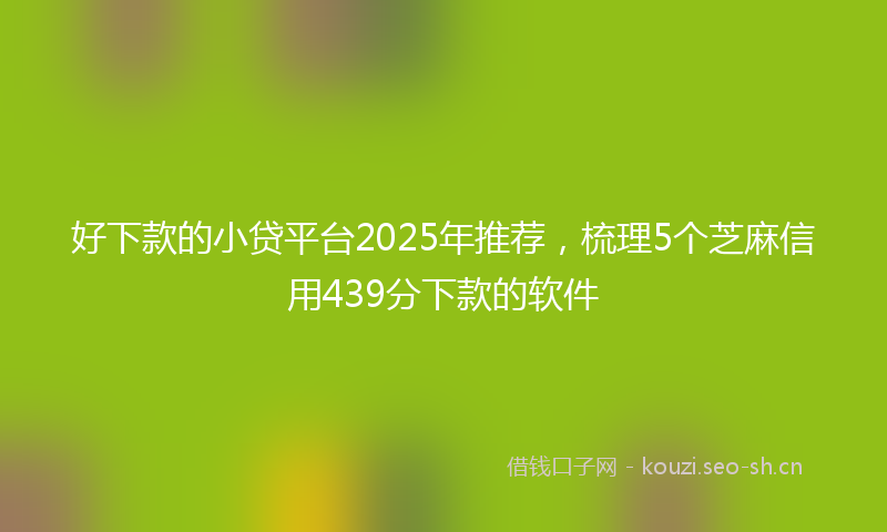 好下款的小贷平台2025年推荐，梳理5个芝麻信用439分下款的软件