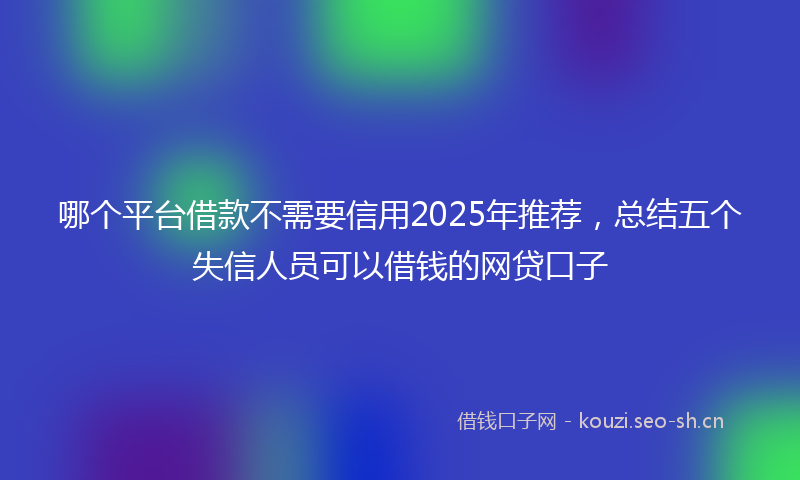 哪个平台借款不需要信用2025年推荐，总结五个失信人员可以借钱的网贷口子