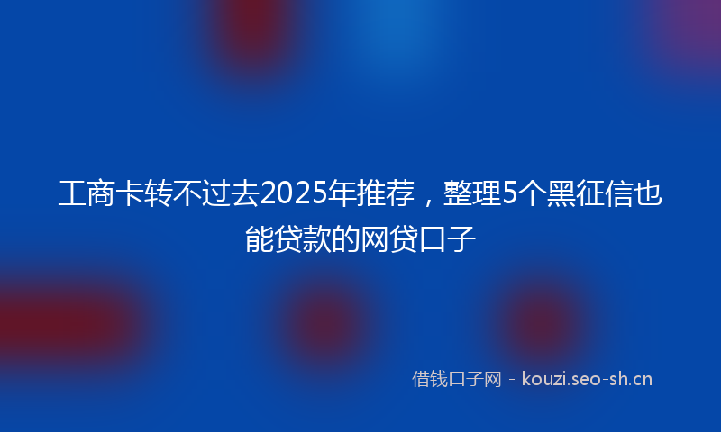 工商卡转不过去2025年推荐，整理5个黑征信也能贷款的网贷口子