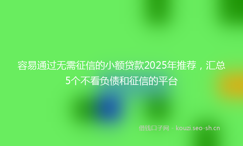 容易通过无需征信的小额贷款2025年推荐，汇总5个不看负债和征信的平台