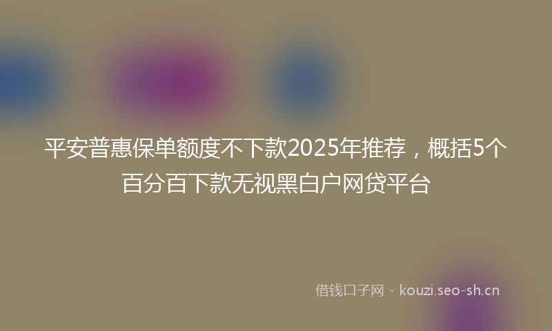 平安普惠保单额度不下款2025年推荐,概括5个百分百下款无视黑白户网贷平台