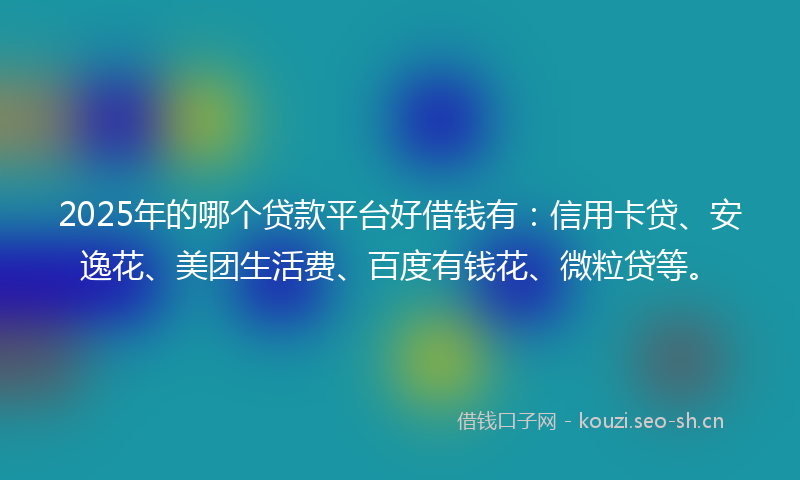 2025年的哪个贷款平台好借钱有：信用卡贷、安逸花、美团生活费、百度有钱花、微粒贷等。