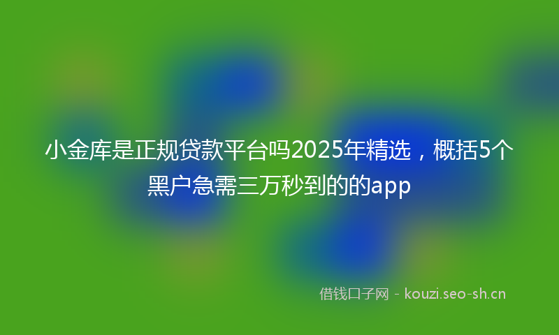 小金库是正规贷款平台吗2025年精选，概括5个黑户急需三万秒到的的app