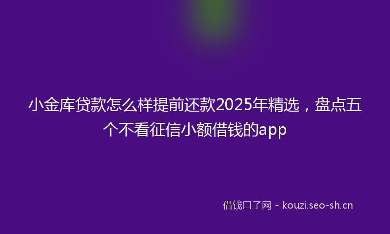 小金库贷款怎么样提前还款2025年精选，盘点五个不看征信小额借钱的app