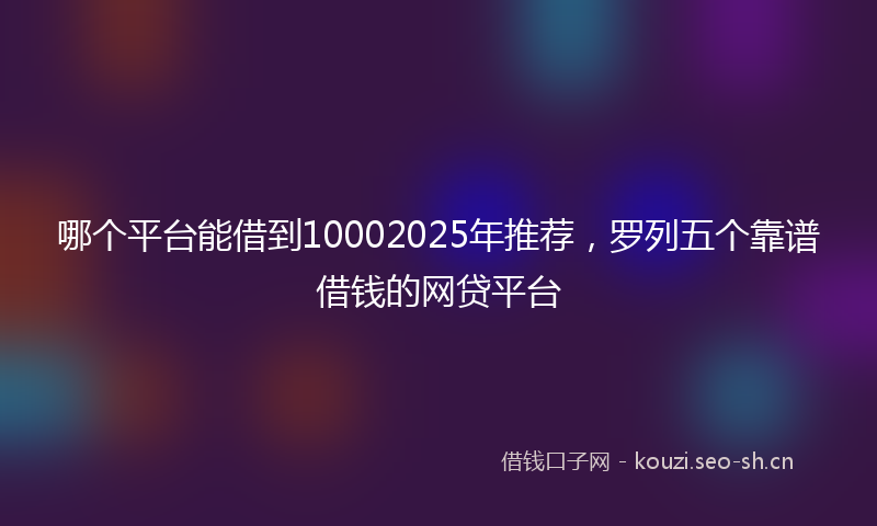哪个平台能借到10002025年推荐，罗列五个靠谱借钱的网贷平台