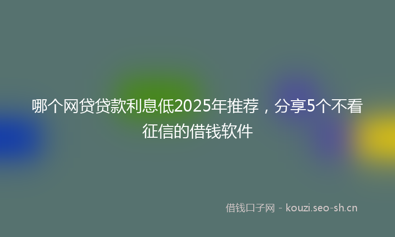 哪个网贷贷款利息低2025年推荐，分享5个不看征信的借钱软件