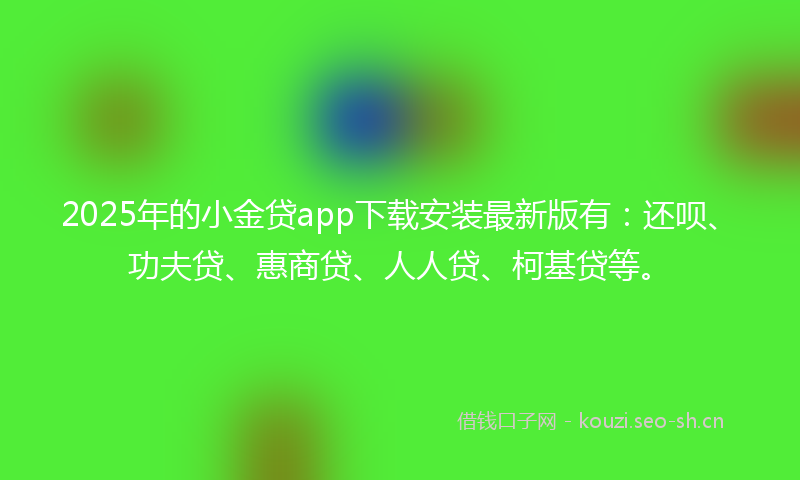 2025年的小金贷app下载安装最新版有:还呗、功夫贷、惠商贷、人人贷、柯基贷等。