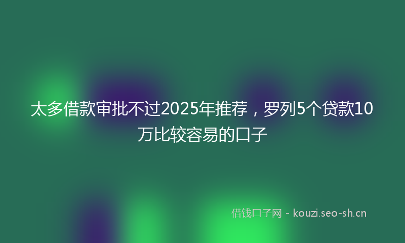太多借款审批不过2025年推荐，罗列5个贷款10万比较容易的口子