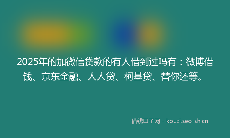2025年的加微信贷款的有人借到过吗有：微博借钱、京东金融、人人贷、柯基贷、替你还等。