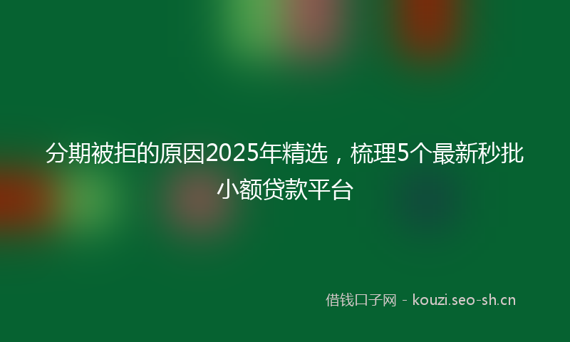 分期被拒的原因2025年精选，梳理5个最新秒批小额贷款平台