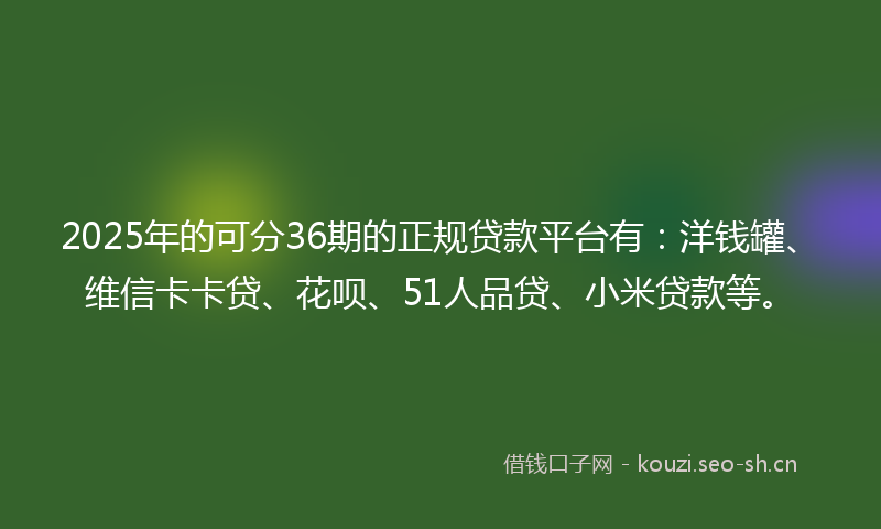 2025年的可分36期的正规贷款平台有：洋钱罐、维信卡卡贷、花呗、51人品贷、小米贷款等。