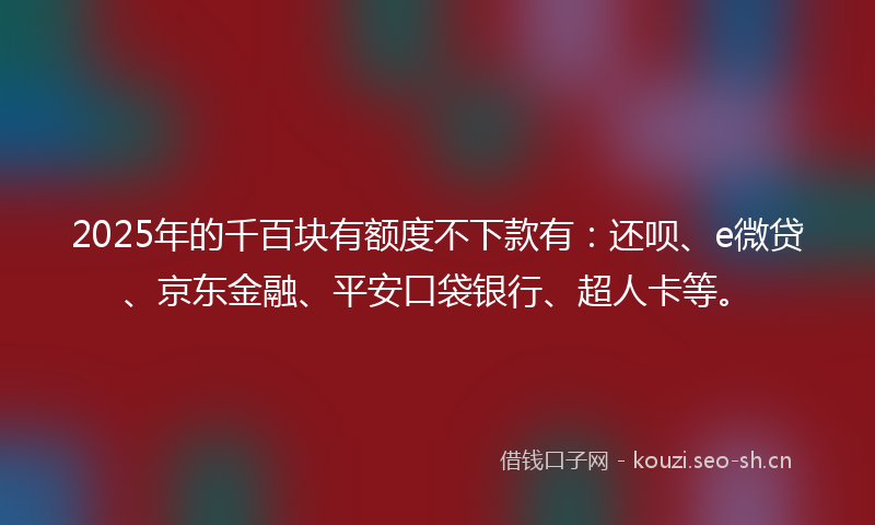2025年的千百块有额度不下款有:还呗、e微贷、京东金融、平安口袋银行、超人卡等。