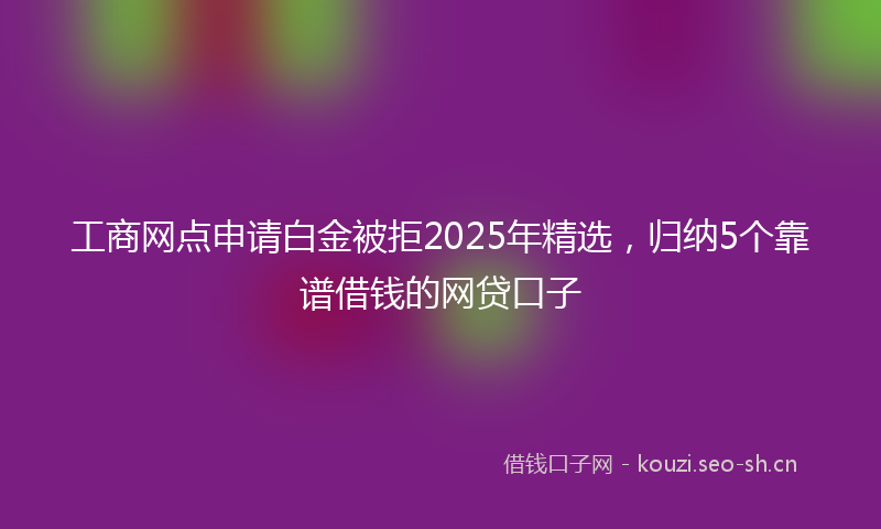 工商网点申请白金被拒2025年精选，归纳5个靠谱借钱的网贷口子