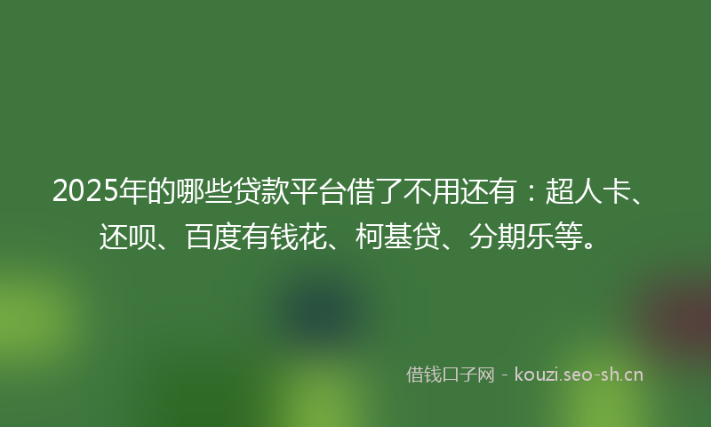 2025年的哪些贷款平台借了不用还有:超人卡、还呗、百度有钱花、柯基贷、分期乐等。