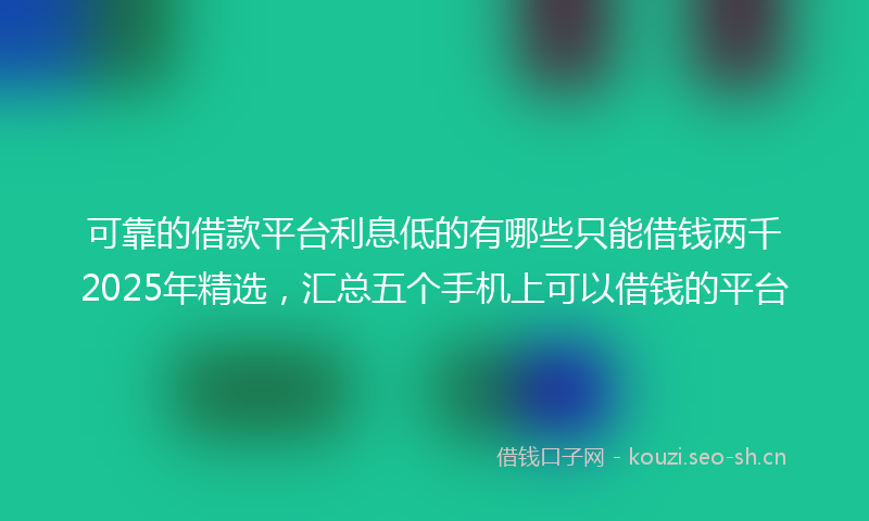 可靠的借款平台利息低的有哪些只能借钱两千2025年精选，汇总五个手机上可以借钱的平台