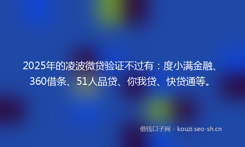 2025年的凌波微贷验证不过有：度小满金融、360借条、51人品贷、你我贷、快贷通等。