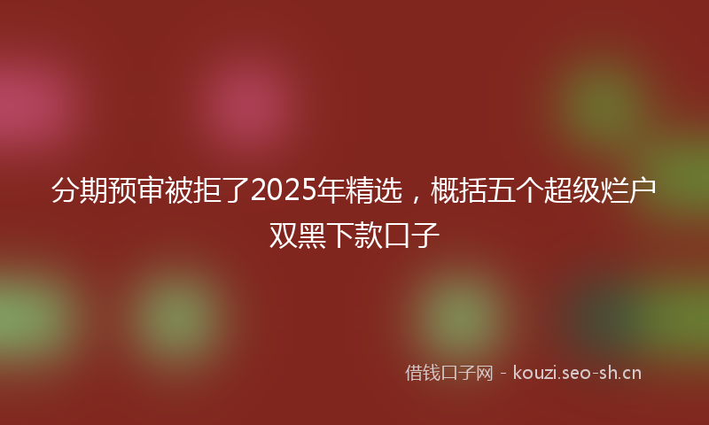 分期预审被拒了2025年精选，概括五个超级烂户双黑下款口子